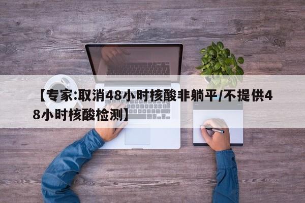 【专家:取消48小时核酸非躺平/不提供48小时核酸检测】