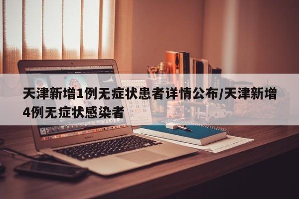 天津新增1例无症状患者详情公布/天津新增4例无症状感染者