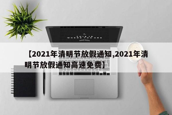 【2021年清明节放假通知,2021年清明节放假通知高速免费】