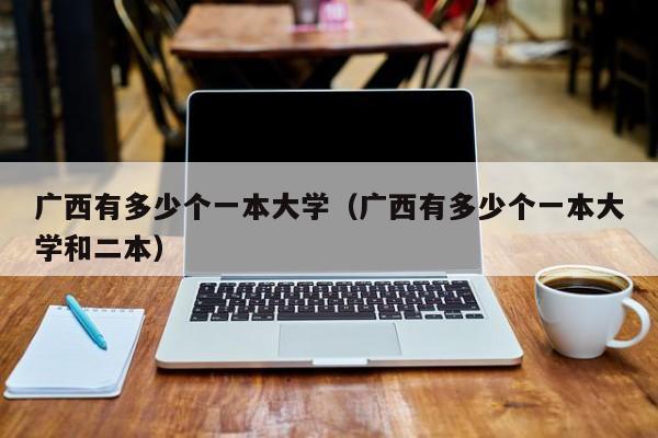 广西有多少个一本大学(广西有多少个一本大学和二本)
