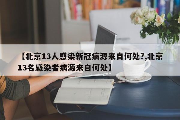 【北京13人感染新冠病源来自何处?,北京13名感染者病源来自何处】