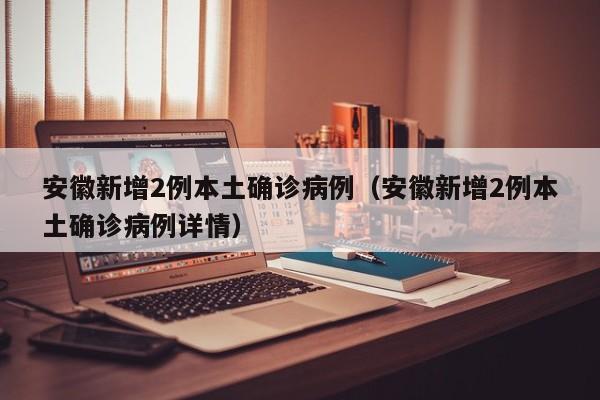 安徽新增2例本土确诊病例(安徽新增2例本土确诊病例详情)