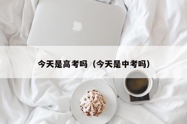 今天是高考吗(今天是中考吗)