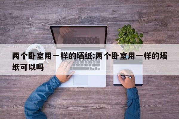 两个卧室用一样的墙纸:两个卧室用一样的墙纸可以吗