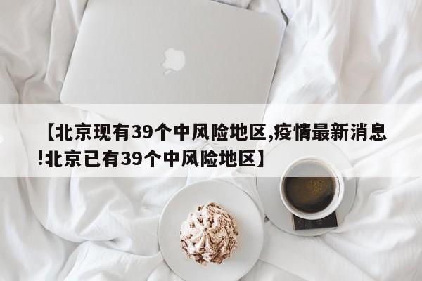 【北京现有39个中风险地区,疫情最新消息!北京已有39个中风险地区】
