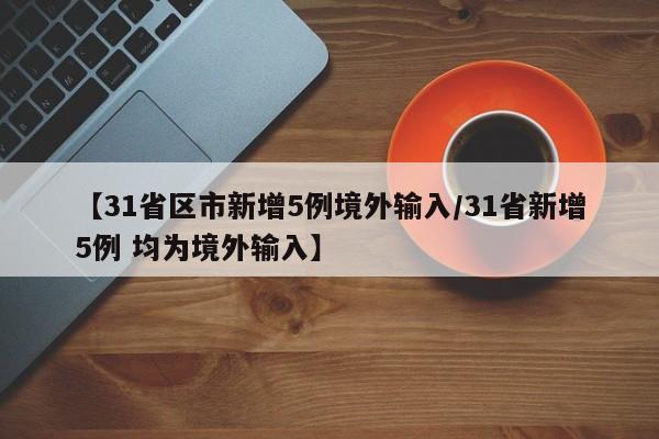 【31省区市新增5例境外输入/31省新增5例 均为境外输入】