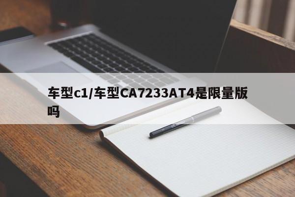 车型c1/车型CA7233AT4是限量版吗