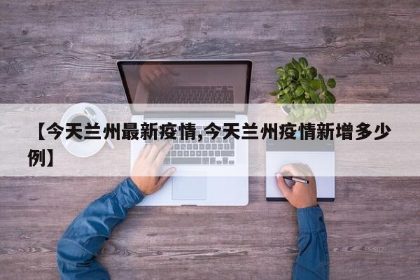 【今天兰州最新疫情,今天兰州疫情新增多少例】