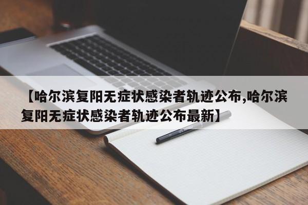 【哈尔滨复阳无症状感染者轨迹公布,哈尔滨复阳无症状感染者轨迹公布最新】