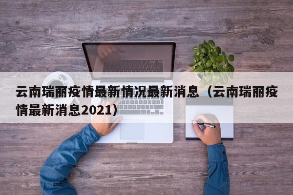 云南瑞丽疫情最新情况最新消息(云南瑞丽疫情最新消息2021)