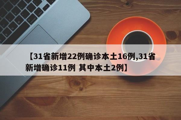【31省新增22例确诊本土16例,31省新增确诊11例 其中本土2例】