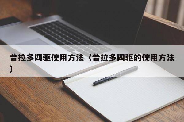 普拉多四驱使用方法(普拉多四驱的使用方法)