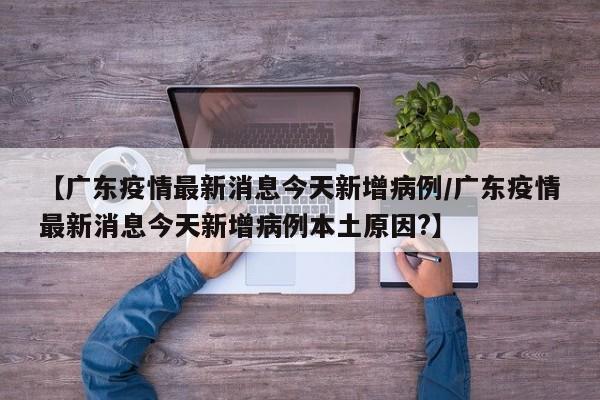 【广东疫情最新消息今天新增病例/广东疫情最新消息今天新增病例本土原因?】