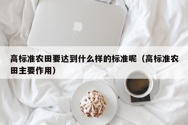 高标准农田要达到什么样的标准呢(高标准农田主要作用)