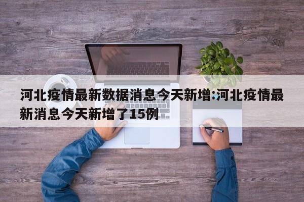 河北疫情最新数据消息今天新增:河北疫情最新消息今天新增了15例