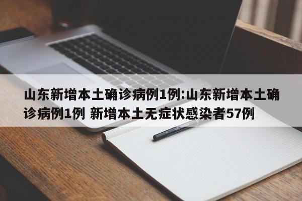 山东新增本土确诊病例1例:山东新增本土确诊病例1例 新增本土无症状感染者57例