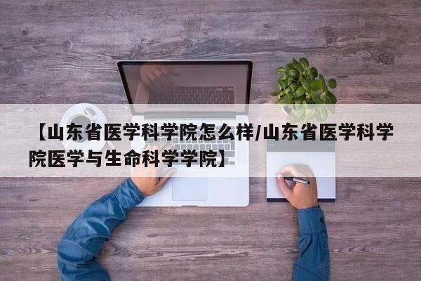 【山东省医学科学院怎么样/山东省医学科学院医学与生命科学学院】