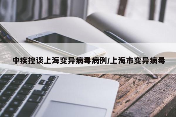 中疾控谈上海变异病毒病例/上海市变异病毒