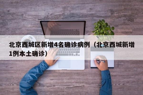 北京西城区新增4名确诊病例(北京西城新增1例本土确诊)