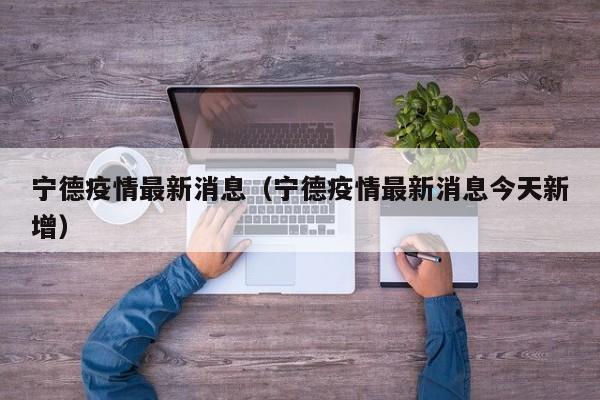 宁德疫情最新消息(宁德疫情最新消息今天新增)