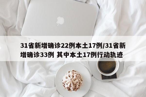 31省新增确诊22例本土17例/31省新增确诊33例 其中本土17例行动轨迹