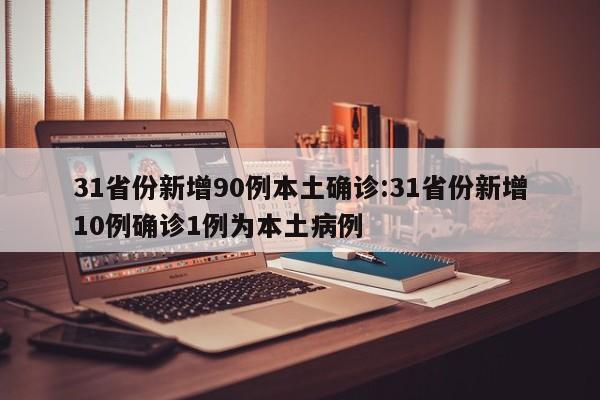 31省份新增90例本土确诊:31省份新增10例确诊1例为本土病例