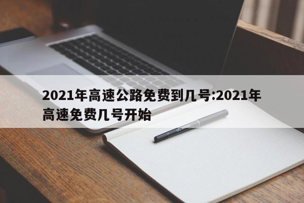 2021年高速公路免费到几号:2021年高速免费几号开始