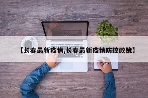 【长春最新疫情,长春最新疫情防控政策】