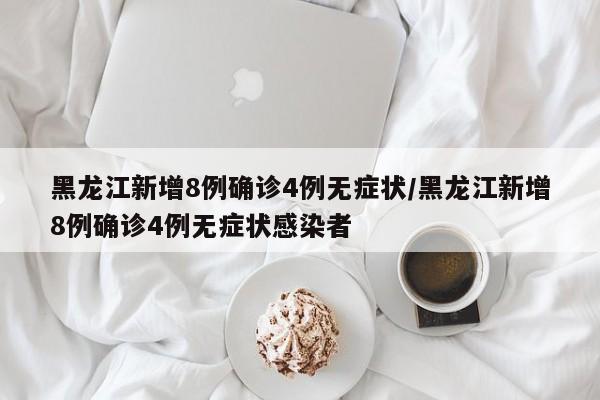 黑龙江新增8例确诊4例无症状/黑龙江新增8例确诊4例无症状感染者