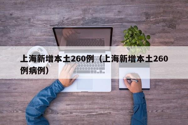 上海新增本土260例(上海新增本土260例病例)