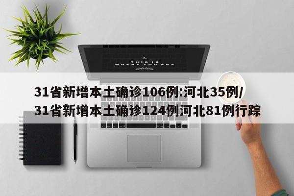 31省新增本土确诊106例:河北35例/31省新增本土确诊124例河北81例行踪