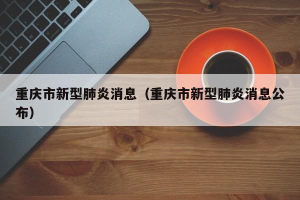 重庆市新型肺炎消息(重庆市新型肺炎消息公布)