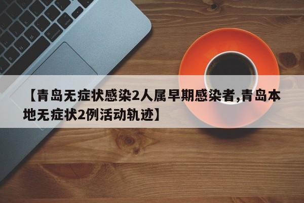 【青岛无症状感染2人属早期感染者,青岛本地无症状2例活动轨迹】