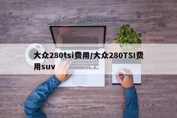 大众280tsi费用/大众280TSI费用suv