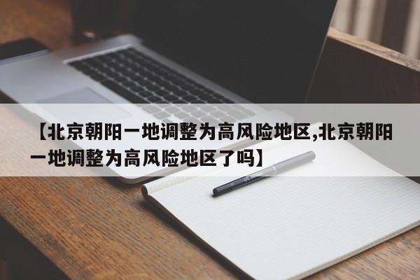 【北京朝阳一地调整为高风险地区,北京朝阳一地调整为高风险地区了吗】