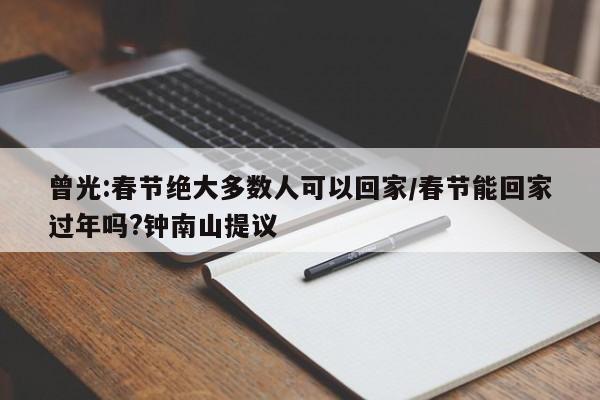 曾光:春节绝大多数人可以回家/春节能回家过年吗?钟南山提议