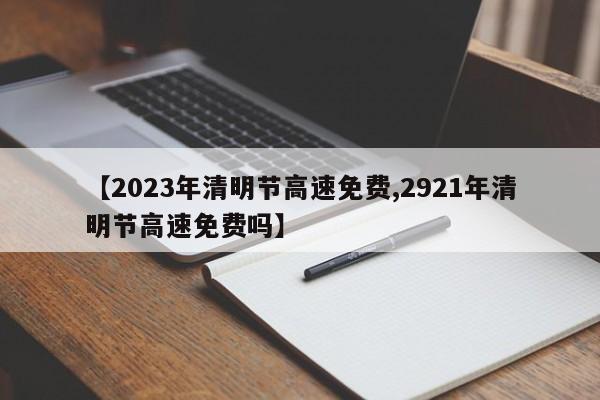 【2023年清明节高速免费,2921年清明节高速免费吗】