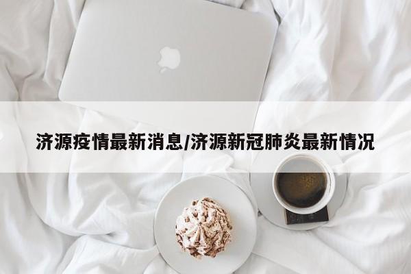 济源疫情最新消息/济源新冠肺炎最新情况