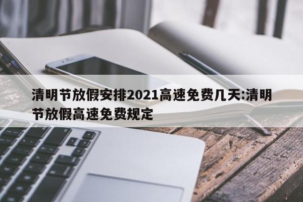 清明节放假安排2021高速免费几天:清明节放假高速免费规定