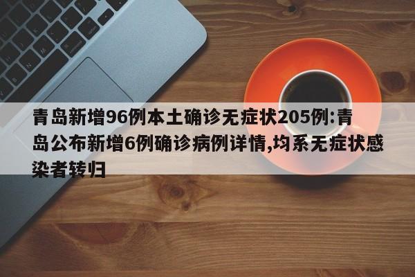青岛新增96例本土确诊无症状205例:青岛公布新增6例确诊病例详情,均系无症状感染者转归