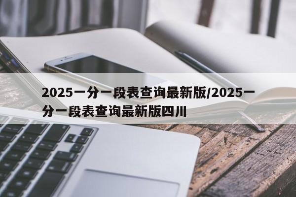 2025一分一段表查询最新版/2025一分一段表查询最新版四川