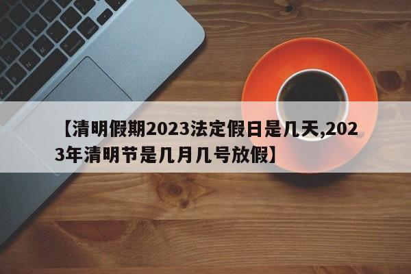 【清明假期2023法定假日是几天,2023年清明节是几月几号放假】