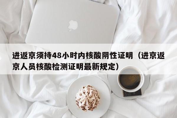 进返京须持48小时内核酸阴性证明(进京返京人员核酸检测证明最新规定)