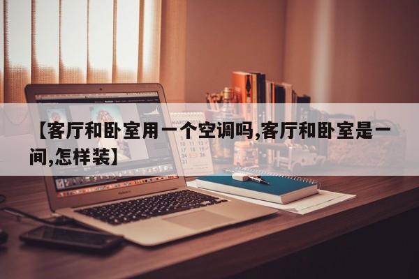 【客厅和卧室用一个空调吗,客厅和卧室是一间,怎样装】
