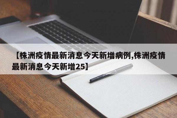 【株洲疫情最新消息今天新增病例,株洲疫情最新消息今天新增25】