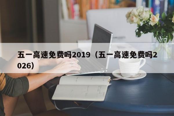 五一高速免费吗2019(五一高速免费吗2026)