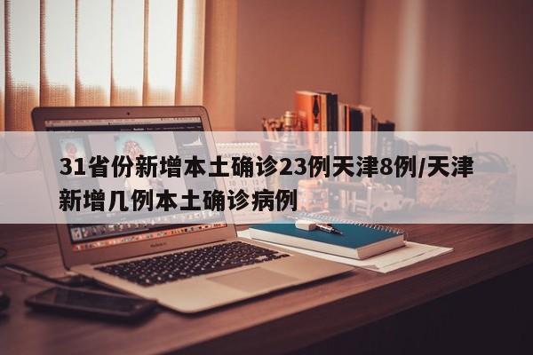 31省份新增本土确诊23例天津8例/天津新增几例本土确诊病例
