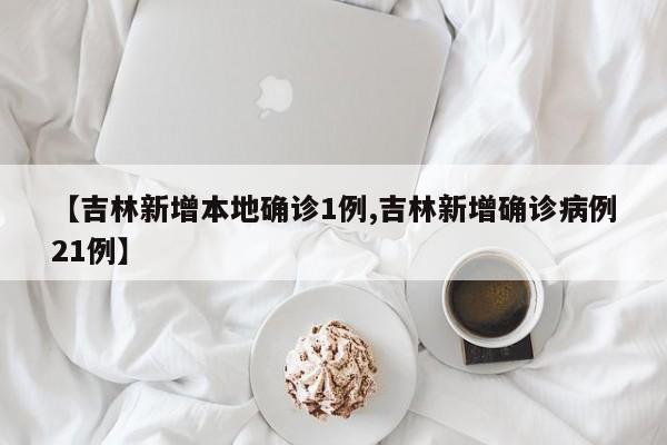 【吉林新增本地确诊1例,吉林新增确诊病例21例】