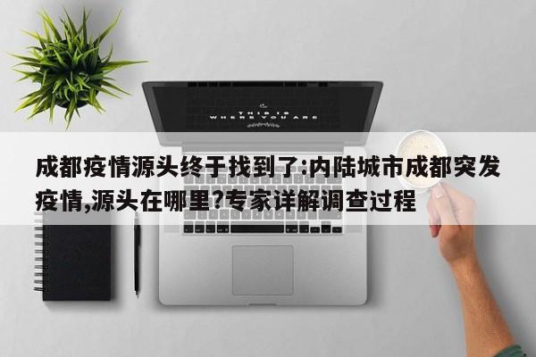 成都疫情源头终于找到了:内陆城市成都突发疫情,源头在哪里?专家详解调查过程