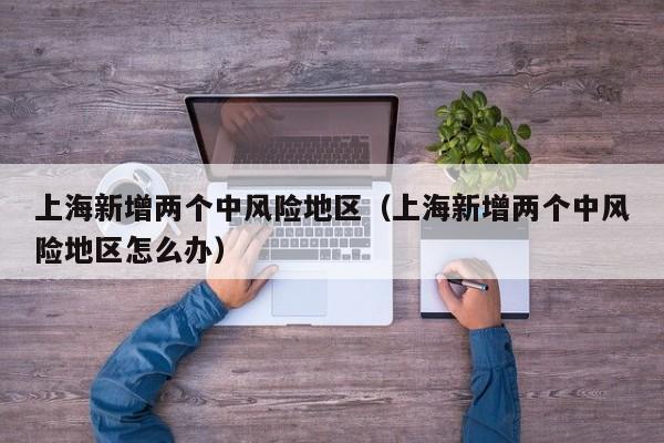 上海新增两个中风险地区(上海新增两个中风险地区怎么办)